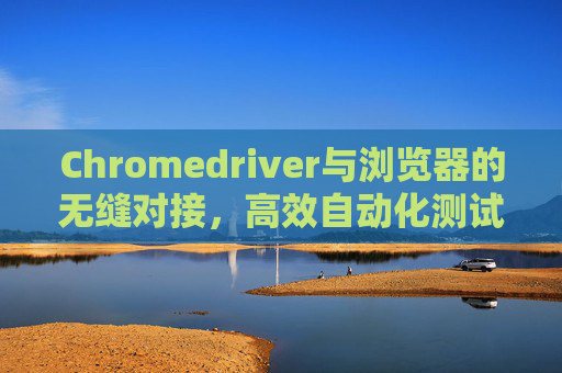 Chromedriver与浏览器的无缝对接,高效自动化测试的利器 Chromedriver与浏览器的无缝对接,高效自动化测试的利器