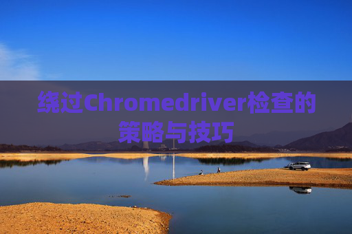 绕过Chromedriver检查的策略与技巧 绕过Chromedriver检查的策略与技巧